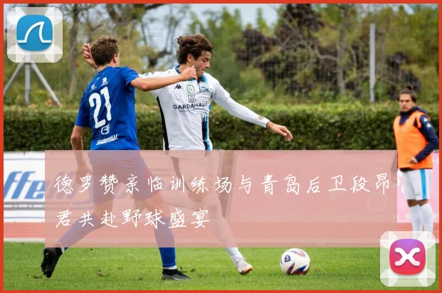 德罗赞亲临训练场与青岛后卫段昂君共赴野球盛宴