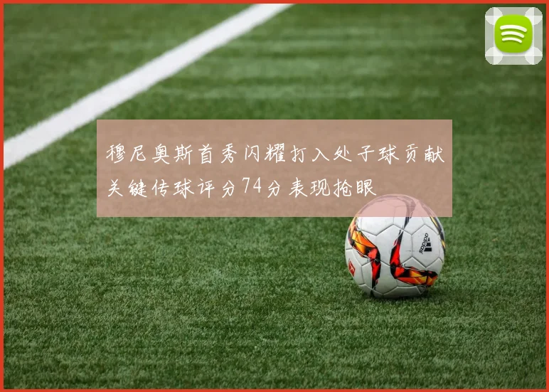 穆尼奥斯首秀闪耀打入处子球贡献关键传球评分74分表现抢眼