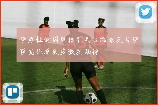 伊劳拉低调风格引关注维尔茨与伊萨克化学反应激发期待