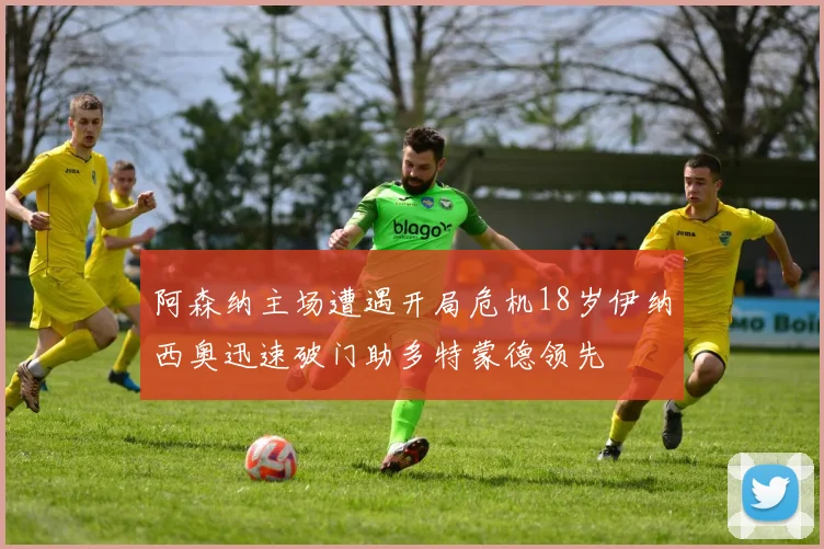 阿森纳主场遭遇开局危机18岁伊纳西奥迅速破门助多特蒙德领先