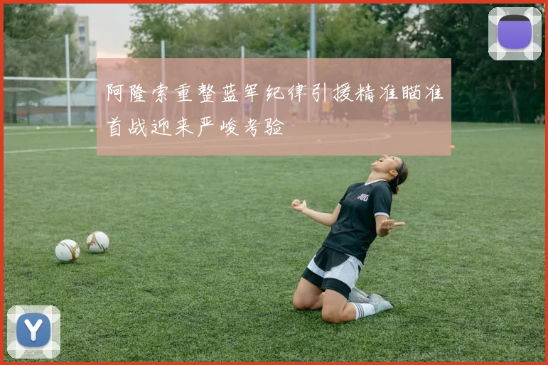 阿隆索重整蓝军纪律引援精准瞄准首战迎来严峻考验