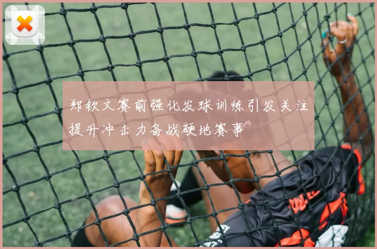 郑钦文赛前强化发球训练引发关注提升冲击力备战硬地赛事