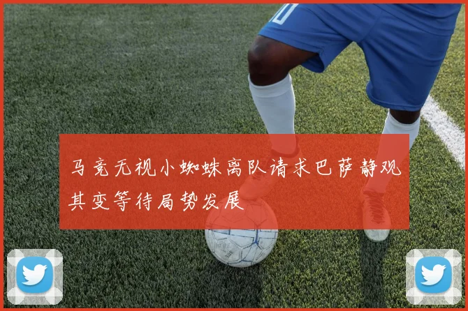 马竞无视小蜘蛛离队请求巴萨静观其变等待局势发展
