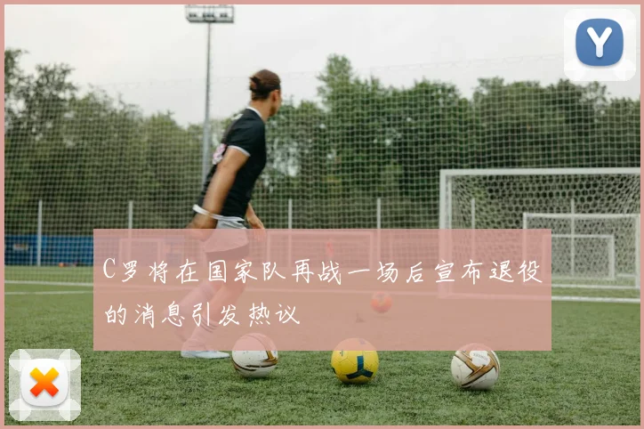 C罗将在国家队再战一场后宣布退役的消息引发热议