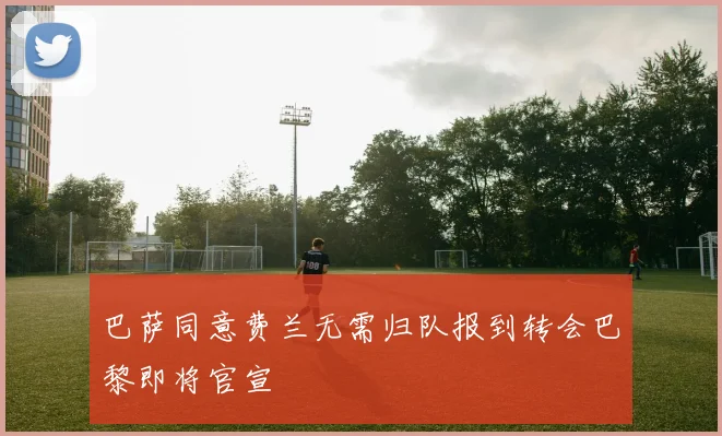 巴萨同意费兰无需归队报到转会巴黎即将官宣