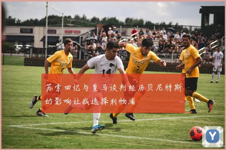 苏索回忆与皇马谈判经历贝尼特斯的影响让我选择利物浦