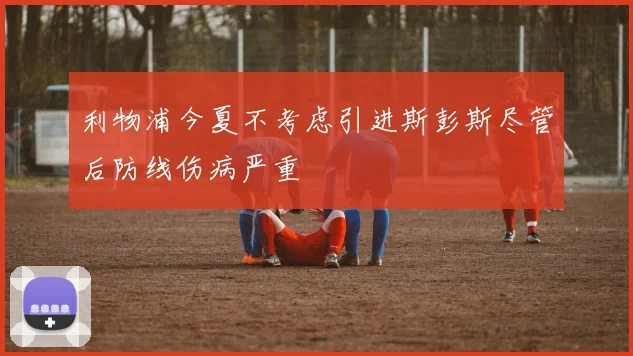 利物浦今夏不考虑引进斯彭斯尽管后防线伤病严重